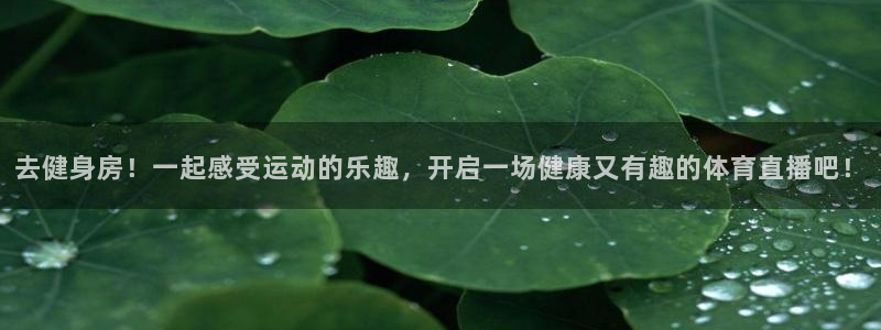 去健身房！一起感受运动的乐趣，开启一场健康又有趣的体育直播吧！