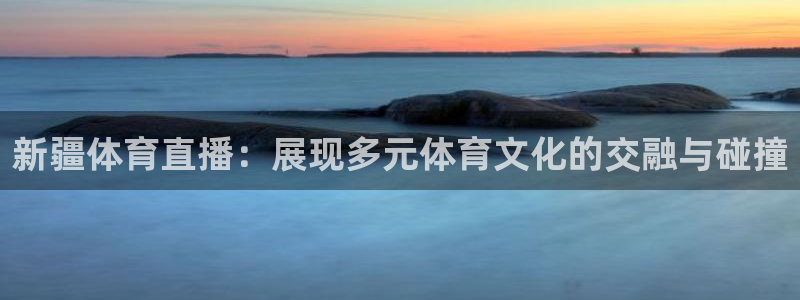 新疆体育直播：展现多元体育文化的交融与碰撞