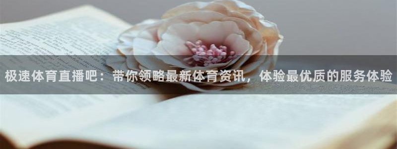 极速体育直播吧：带你领略最新体育资讯，体验最优质的服务体验