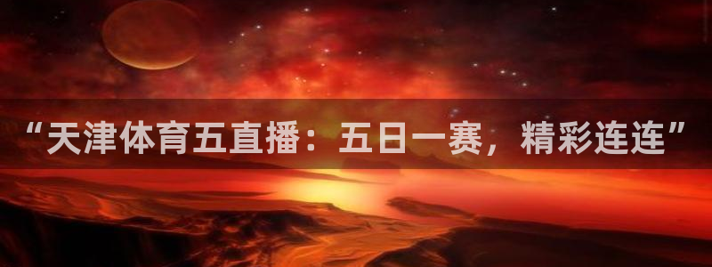 “天津体育五直播：五日一赛，精彩连连”