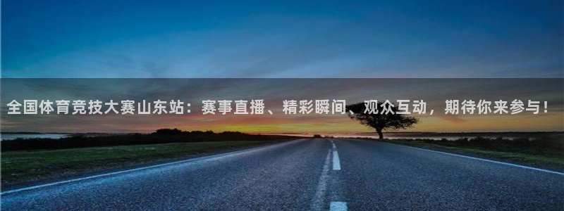 全国体育竞技大赛山东站：赛事直播、精彩瞬间、观众互动，期待你来参与！
