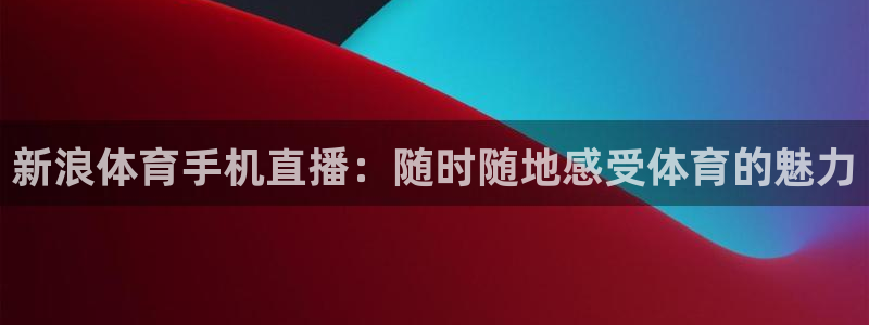 新浪体育手机直播：随时随地感受体育的魅力