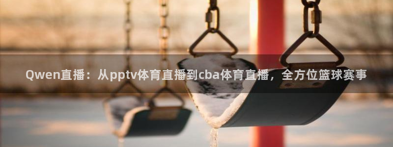 Qwen直播：从pptv体育直播到cba体育直播，全方位篮球赛事